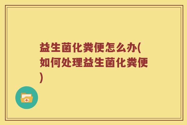 益生菌化粪便怎么办(如何处理益生菌化粪便)