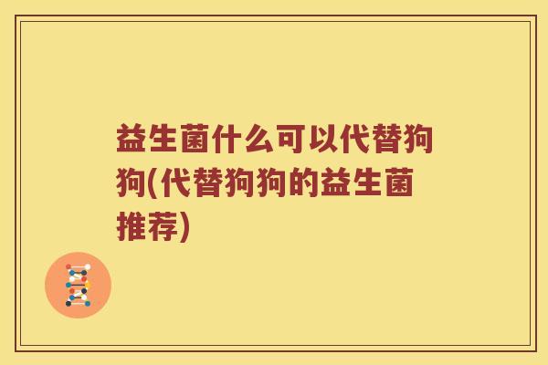益生菌什么可以代替狗狗(代替狗狗的益生菌推荐)