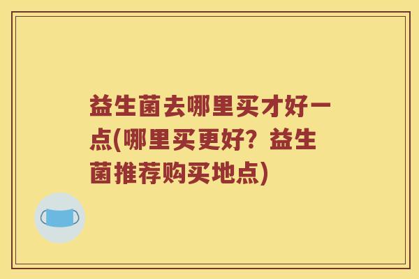 益生菌去哪里买才好一点(哪里买更好？益生菌推荐购买地点)
