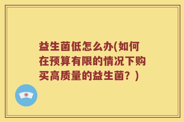 益生菌低怎么办(如何在预算有限的情况下购买高质量的益生菌？)