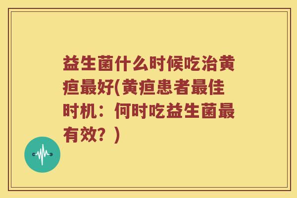 益生菌什么时候吃黄疸好(黄疸患者佳时机:何时吃益生菌有效?) 益生菌什么时候吃黄疸好(黄疸患者佳时机:何时吃益生菌有效?)
