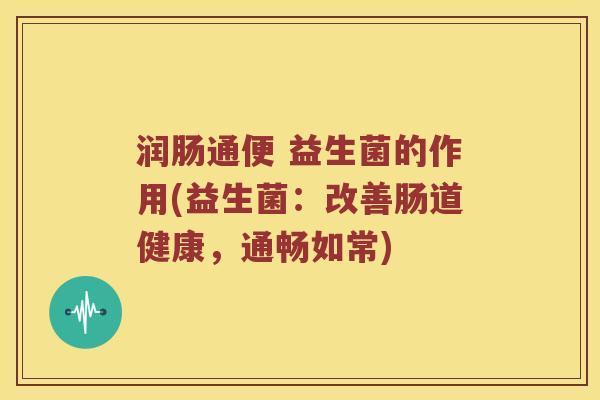 润肠通便 益生菌的作用(益生菌：改善肠道健康，通畅如常)