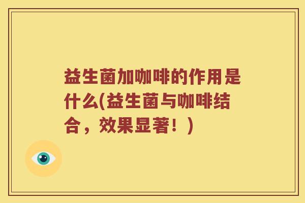 益生菌加咖啡的作用是什么(益生菌与咖啡结合，效果显著！)