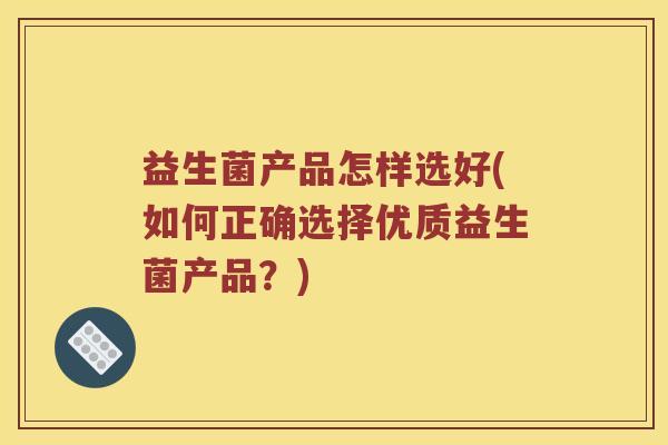 益生菌产品怎样选好(如何正确选择优质益生菌产品?) 益生菌产品怎样选好(如何正确选择优质益生菌产品?)