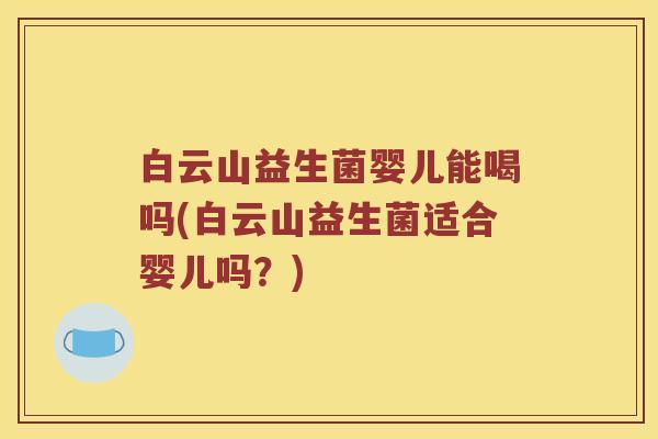 白云山益生菌婴儿能喝吗(白云山益生菌适合婴儿吗?) 白云山益生菌婴儿能喝吗(白云山益生菌适合婴儿吗?)