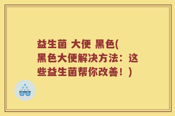 益生菌 大便 黑色(黑色大便解决方法:这些益生菌帮你改善!) 益生菌 大便 黑色(黑色大便解决方法:这些益生菌帮你改善!)