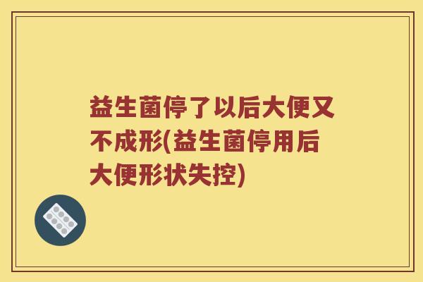 益生菌停了以后大便又不成形(益生菌停用后大便形状失控) 益生菌停了以后大便又不成形(益生菌停用后大便形状失控)