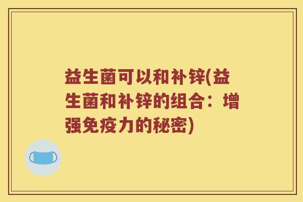 益生菌可以和补锌(益生菌和补锌的组合:增强力的秘密) 益生菌可以和补锌(益生菌和补锌的组合:增强力的秘密)