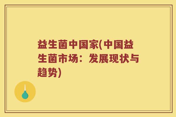益生菌中国家(中国益生菌市场：发展现状与趋势)