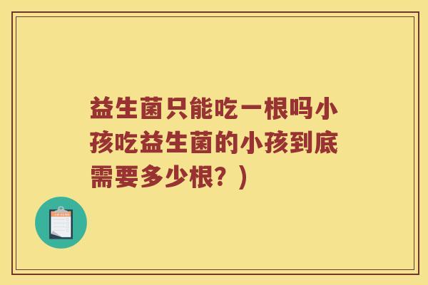 益生菌只能吃一根吗小孩吃益生菌的小孩到底需要多少根？)