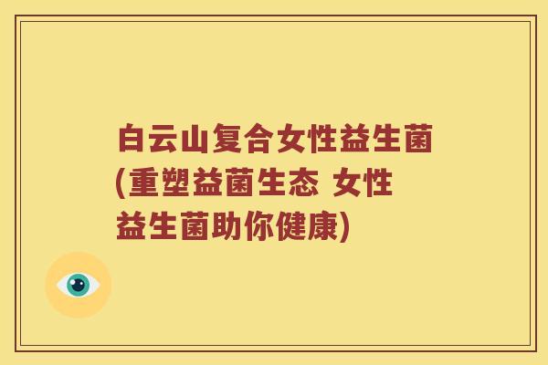 白云山复合女性益生菌(重塑益菌生态 女性益生菌助你健康)