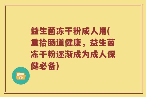 益生菌冻干粉成人用(重拾肠道健康，益生菌冻干粉逐渐成为成人保健必备)