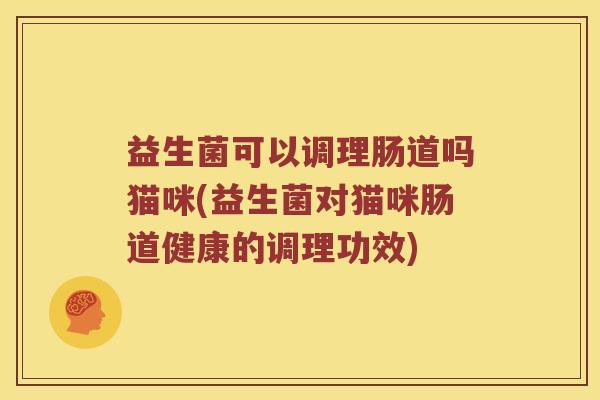 益生菌可以调理肠道吗猫咪(益生菌对猫咪肠道健康的调理功效)