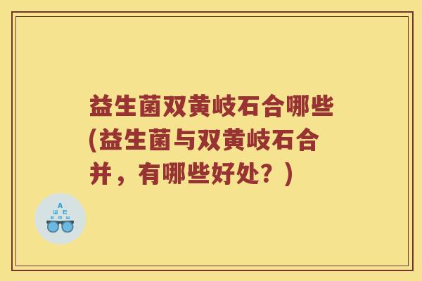 益生菌双黄岐石合哪些(益生菌与双黄岐石合并，有哪些好处？)