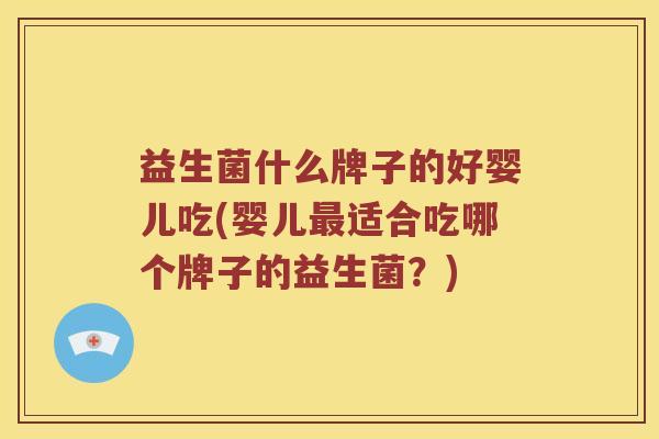 益生菌什么牌子的好婴儿吃(婴儿最适合吃哪个牌子的益生菌？)