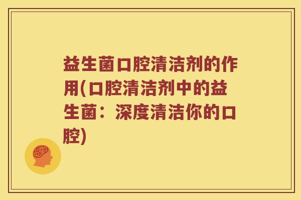 益生菌口腔清洁剂的作用(口腔清洁剂中的益生菌:深度清洁你的口腔) 益生菌口腔清洁剂的作用(口腔清洁剂中的益生菌:深度清洁你的口腔)