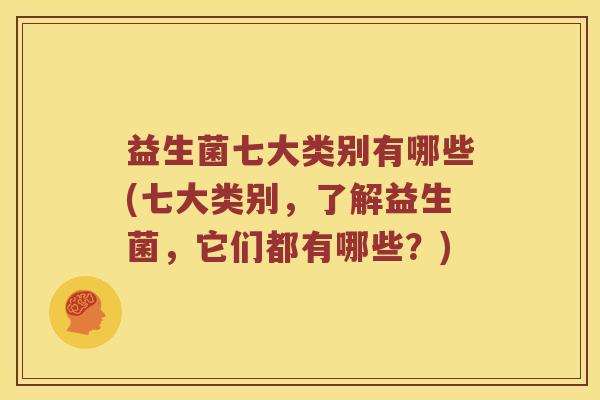 益生菌七大类别有哪些(七大类别，了解益生菌，它们都有哪些？)