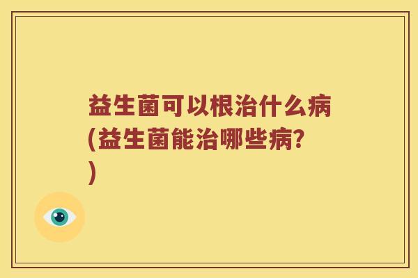 益生菌可以根什么(益生菌能哪些?) 益生菌可以根什么(益生菌能哪些?)