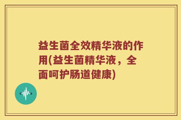 益生菌全效精华液的作用(益生菌精华液，全面呵护肠道健康)
