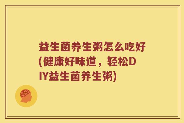 益生菌养生粥怎么吃好(健康好味道，轻松DIY益生菌养生粥)