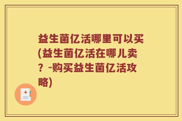 益生菌亿活哪里可以买(益生菌亿活在哪儿卖？-购买益生菌亿活攻略)