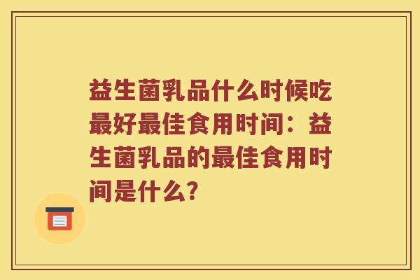 益生菌乳品什么时候吃最好最佳食用时间：益生菌乳品的最佳食用时间是什么？
