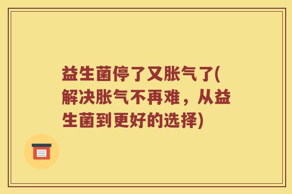 益生菌停了又胀气了(解决胀气不再难，从益生菌到更好的选择)