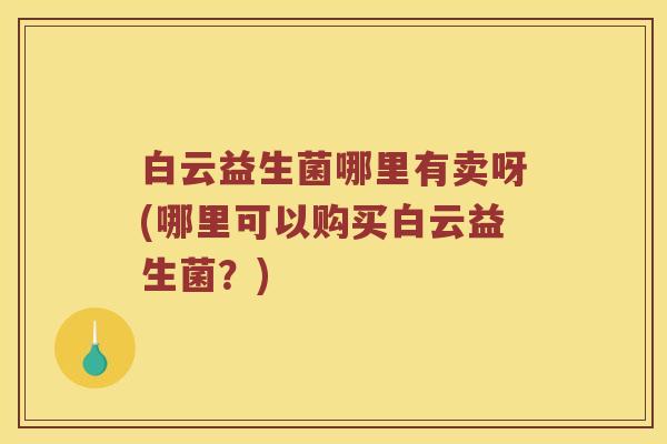 白云益生菌哪里有卖呀(哪里可以购买白云益生菌？)