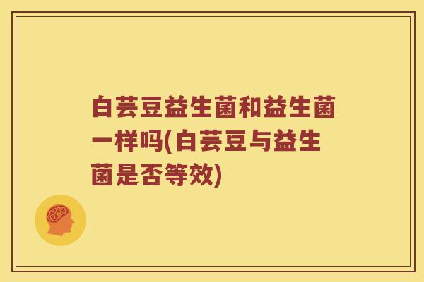 白芸豆益生菌和益生菌一样吗(白芸豆与益生菌是否等效)