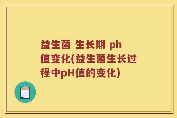 益生菌 生长期 ph值变化(益生菌生长过程中pH值的变化)