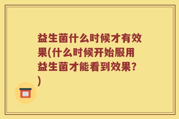 益生菌什么时候才有效果(什么时候开始服用益生菌才能看到效果？)