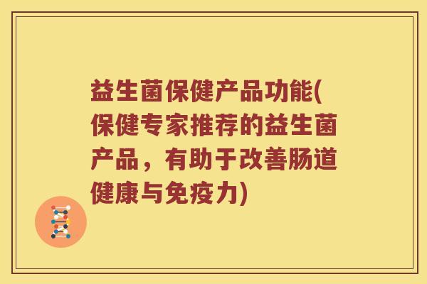 益生菌保健产品功能(保健专家推荐的益生菌产品，有助于改善肠道健康与免疫力)