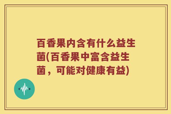 百香果内含有什么益生菌(百香果中富含益生菌，可能对健康有益)