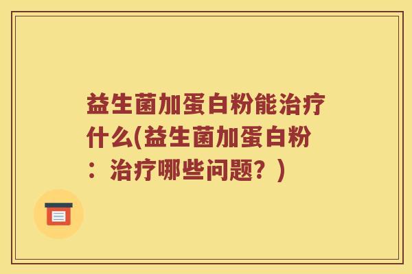 益生菌加蛋白粉能治疗什么(益生菌加蛋白粉：治疗哪些问题？)