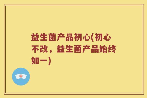益生菌产品初心(初心不改，益生菌产品始终如一)