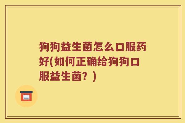 狗狗益生菌怎么口服药好(如何正确给狗狗口服益生菌？)