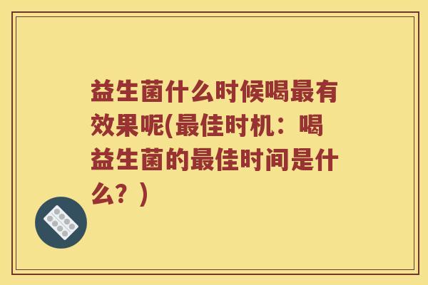 益生菌什么时候喝最有效果呢(最佳时机：喝益生菌的最佳时间是什么？)
