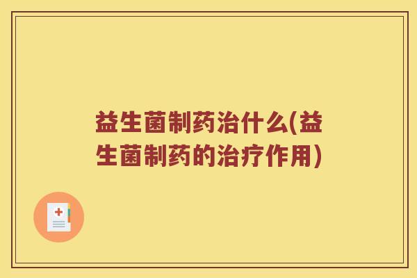 益生菌制药治什么(益生菌制药的治疗作用)