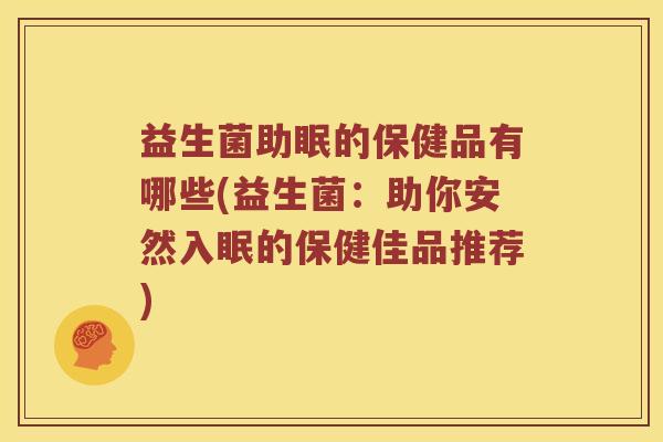 益生菌助眠的保健品有哪些(益生菌：助你安然入眠的保健佳品推荐)