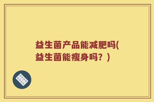 益生菌产品能吗(益生菌能瘦身吗?) 益生菌产品能吗(益生菌能瘦身吗?)