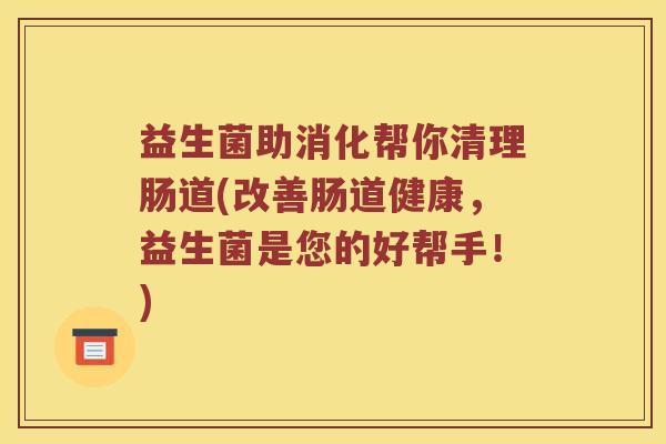 益生菌助消化帮你清理肠道(改善肠道健康，益生菌是您的好帮手！)