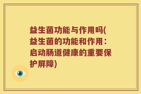 益生菌功能与作用吗(益生菌的功能和作用:启动肠道健康的重要保护屏障) 益生菌功能与作用吗(益生菌的功能和作用:启动肠道健康的重要保护屏障)