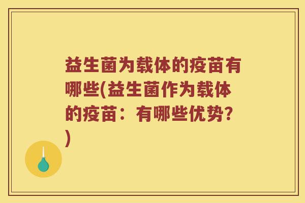 益生菌为载体的疫苗有哪些(益生菌作为载体的疫苗：有哪些优势？)