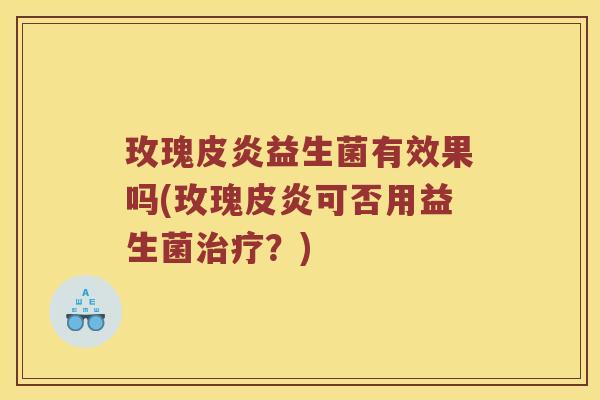玫瑰皮炎益生菌有效果吗(玫瑰皮炎可否用益生菌治疗？)