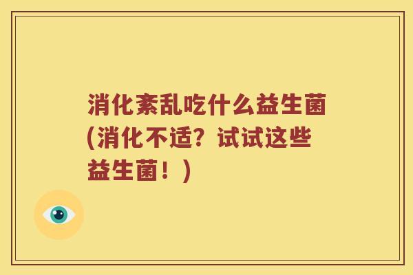 消化紊乱吃什么益生菌(消化不适？试试这些益生菌！)