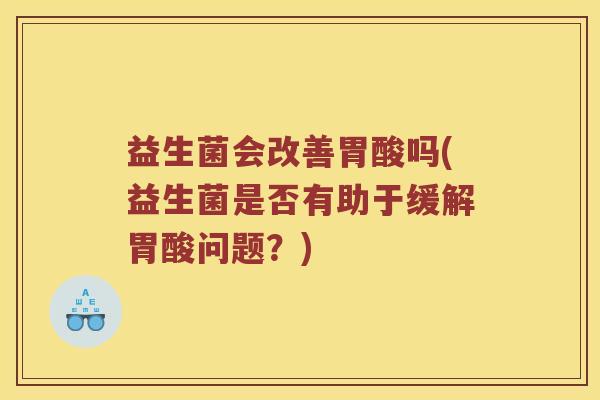益生菌会改善胃酸吗(益生菌是否有助于缓解胃酸问题？)