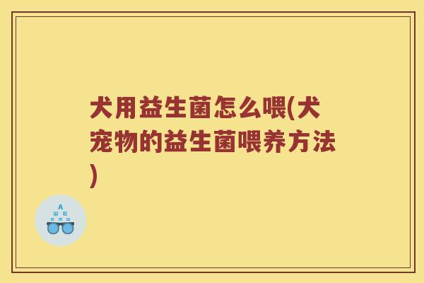 犬用益生菌怎么喂(犬宠物的益生菌喂养方法) 犬用益生菌怎么喂(犬宠物的益生菌喂养方法)