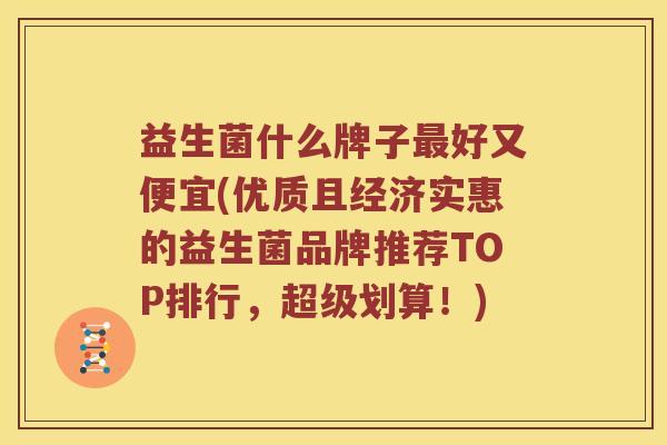 益生菌什么牌子最好又便宜(优质且经济实惠的益生菌品牌推荐TOP排行，超级划算！)
