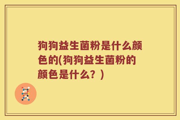 狗狗益生菌粉是什么颜色的(狗狗益生菌粉的颜色是什么？)