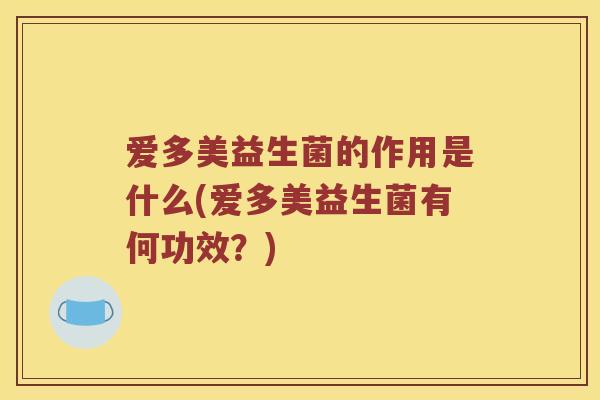 爱多美益生菌的作用是什么(爱多美益生菌有何功效?) 爱多美益生菌的作用是什么(爱多美益生菌有何功效?)